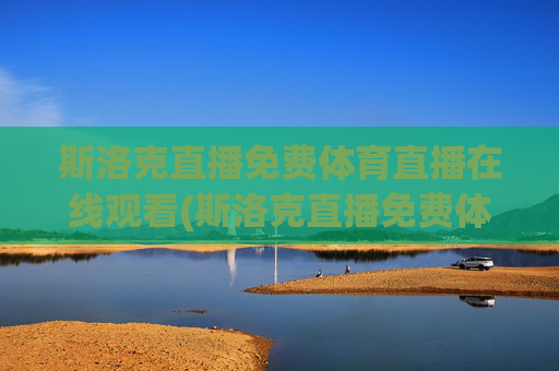 斯洛克直播免费体育直播在线观看(斯洛克直播免费体育直播在线观看)斯洛克直播免费体育直播在线观看