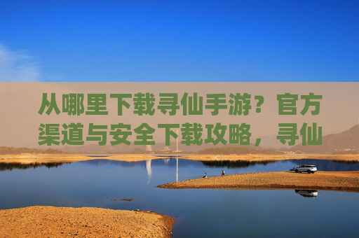 从哪里下载寻仙手游?官方渠道与安全下载攻略,寻仙手游下载,官方渠道与安全下载攻略