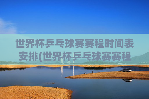 世界杯乒乓球赛赛程时间表安排(世界杯乒乓球赛赛程时间表安排最新)