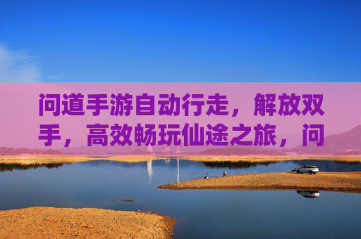 问道手游自动行走，解放双手，高效畅玩仙途之旅，问道手游自动行走，解放双手，高效畅玩仙途之旅