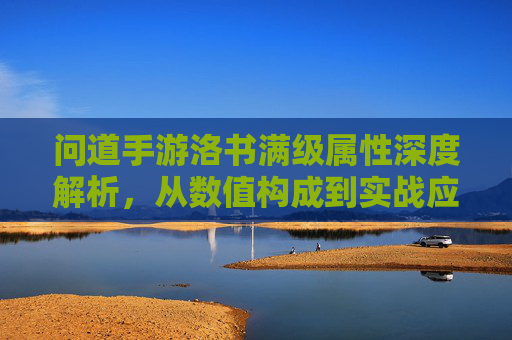 问道手游洛书满级属性深度解析，从数值构成到实战应用，全面掌握洛书进阶之道，问道手游洛书满级属性深度解析，从数值构成到实战应用，全面掌握洛书进阶之道
