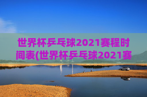 世界杯乒乓球2021赛程时间表(世界杯乒乓球2021赛程时间表格)