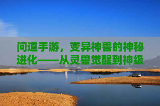 问道手游，变异神兽的神秘进化——从灵兽觉醒到神级战力的传奇之旅，问道手游，变异神兽的神秘进化——从灵兽觉醒到神级战力的传奇之旅