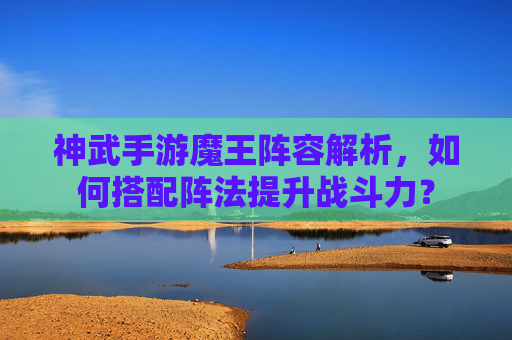 神武手游魔王阵容解析，如何搭配阵法提升战斗力？