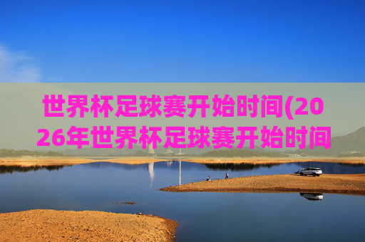 世界杯足球赛开始时间(2026年世界杯足球赛开始时间)