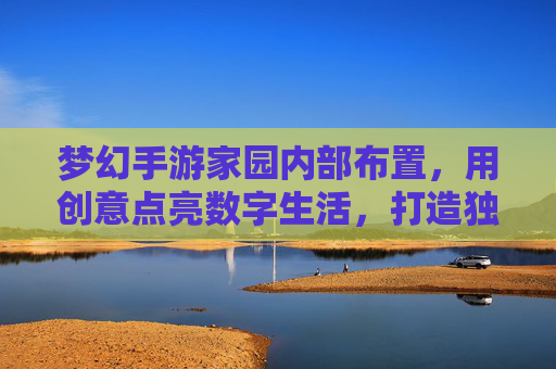 梦幻手游家园内部布置,用创意点亮数字生活,打造独一无二的数字家园,梦幻手游家园布置,用创意点亮数字生活,打造独一无二的数字家园