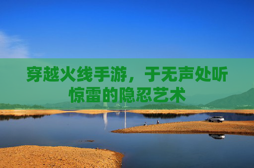 穿越火线手游,于无声处听惊雷的隐忍艺术