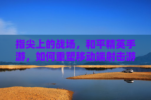 指尖上的战场,和平精英手游,如何重塑移动端射击游戏体验?