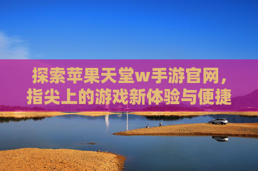 探索苹果天堂w手游官网,指尖上的游戏新体验与便捷入口,探索苹果天堂w手游官网,指尖游戏新体验与便捷入口