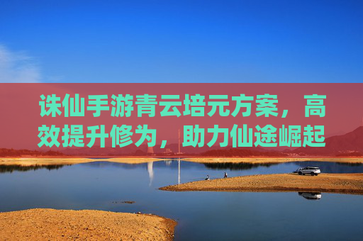 诛仙手游青云培元方案，高效提升修为，助力仙途崛起