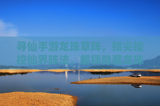 寻仙手游龙珠草阵,指尖操控仙界阵法,解锁隐藏龙珠的秘境奇遇,寻仙手游龙珠草阵,指尖操控仙界阵法,解锁隐藏龙珠秘境奇遇