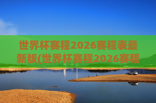 世界杯赛程2026赛程表最新版(世界杯赛程2026赛程表最新版下载)