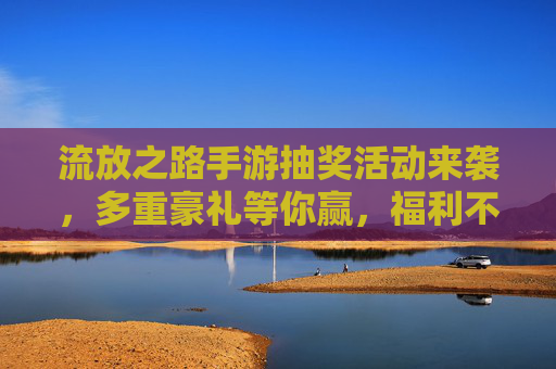 流放之路手游抽奖活动来袭，多重豪礼等你赢，福利不断享不停！
