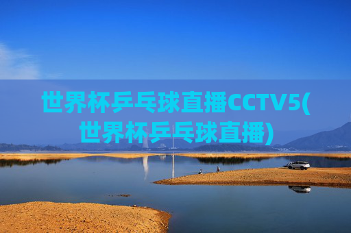 世界杯乒乓球直播CCTV5(世界杯乒乓球直播)