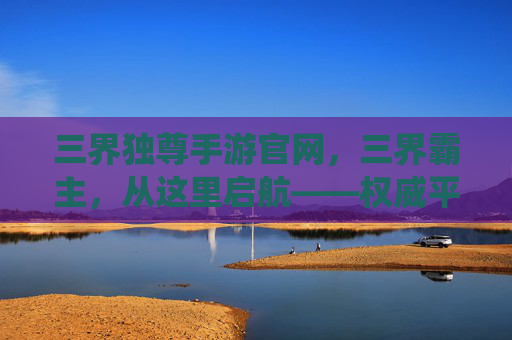 三界独尊手游官网，三界霸主，从这里启航——权威平台，修仙之路的可靠指引