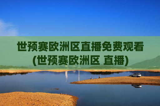 世预赛欧洲区直播免费观看(世预赛欧洲区 直播)