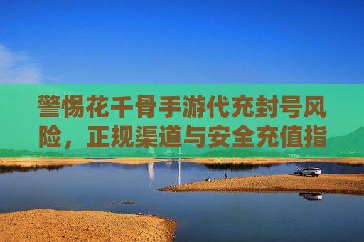 警惕花千骨手游代充封号风险，正规渠道与安全充值指南
