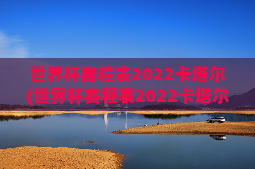 世界杯赛程表2022卡塔尔(世界杯赛程表2022卡塔尔时间)