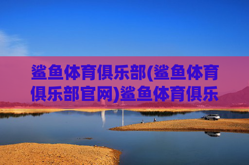 鲨鱼体育俱乐部(鲨鱼体育俱乐部官网)鲨鱼体育俱乐部(鲨鱼体育俱乐部官网)