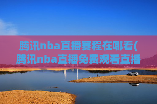 腾讯nba直播赛程在哪看(腾讯nba直播免费观看直播在线)
