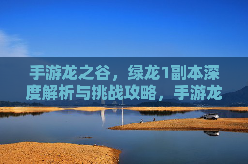 手游龙之谷,绿龙1副本深度解析与挑战攻略,手游龙之谷绿龙1副本深度解析与挑战攻略