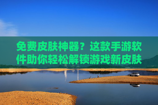 免费皮肤神器？这款手游软件助你轻松解锁游戏新皮肤，告别肝与氪的烦恼！免费皮肤神器？这款手游软件助你轻松解锁游戏新皮肤，告别肝与氪的烦恼！