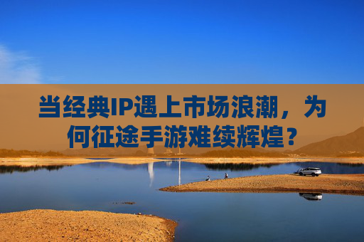 当经典IP遇上市场浪潮，为何征途手游难续辉煌？