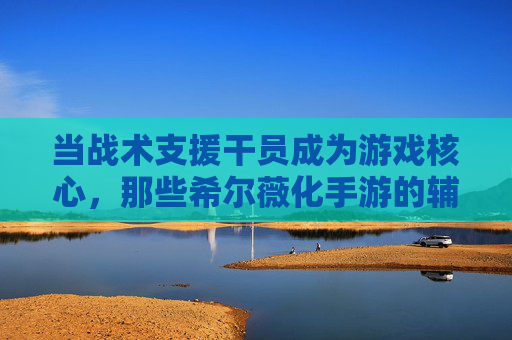 当战术支援干员成为游戏核心，那些希尔薇化手游的辅助与团队协作新体验
