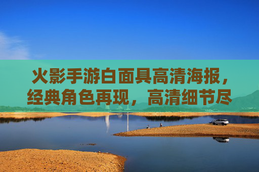 火影手游白面具高清海报，经典角色再现，高清细节尽显忍者风采