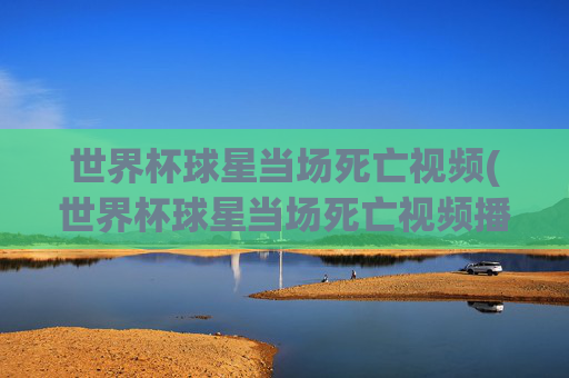 世界杯球星当场死亡视频(世界杯球星当场死亡视频播放)