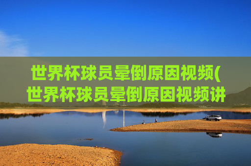世界杯球员晕倒原因视频(世界杯球员晕倒原因视频讲解)