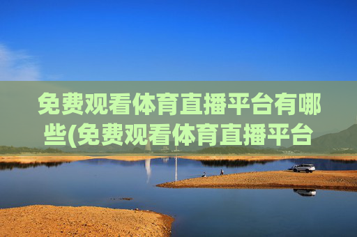 免费观看体育直播平台有哪些(免费观看体育直播平台有哪些软件)免费观看体育直播的平台及软件推荐