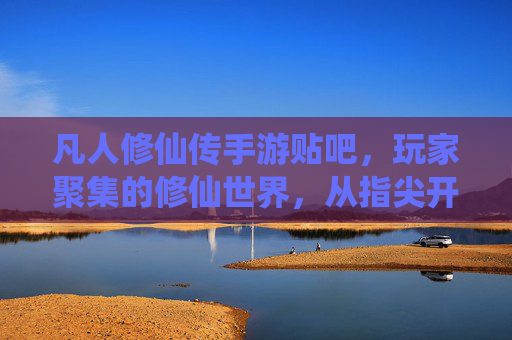 凡人修仙传手游贴吧,玩家聚集的修仙世界,从指尖开始的修真之旅