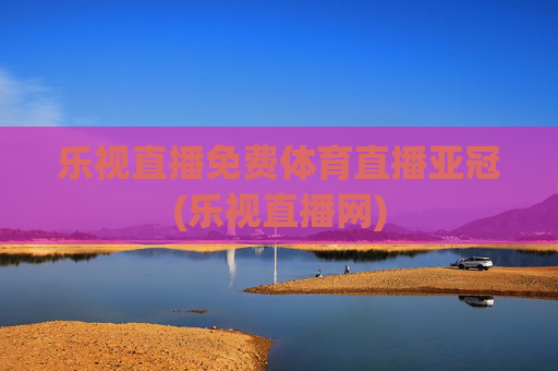 乐视直播免费体育直播亚冠(乐视直播网)