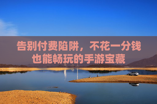 告别付费陷阱，不花一分钱也能畅玩的手游宝藏