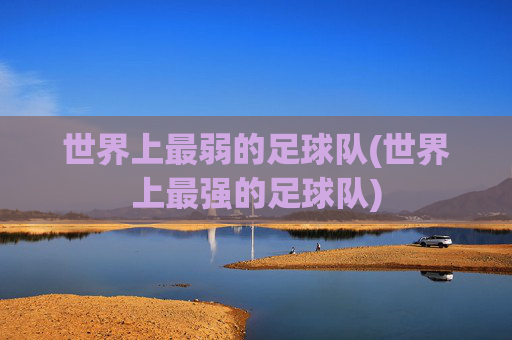 世界上最弱的足球队(世界上最强的足球队)