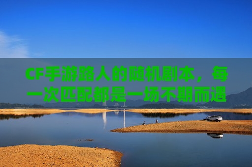 CF手游路人的随机剧本，每一次匹配都是一场不期而遇的枪战狂欢