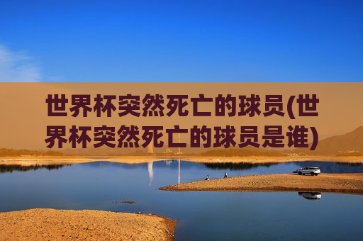 世界杯突然死亡的球员(世界杯突然死亡的球员是谁)世界杯突然死亡的球员，揭秘那些在世界杯期间离世的球员