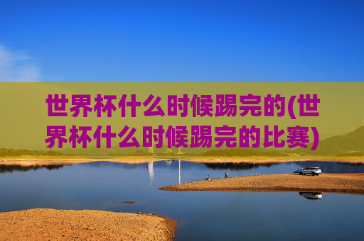 世界杯什么时候踢完的(世界杯什么时候踢完的比赛)