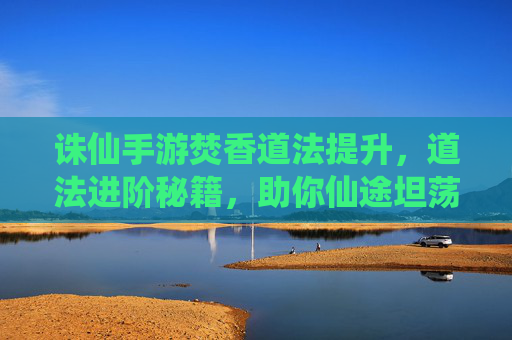 诛仙手游焚香道法提升,道法进阶秘籍,助你仙途坦荡,诛仙手游焚香道法进阶秘籍,助你仙途坦荡