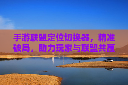手游联盟定位切换器，精准破局，助力玩家与联盟共赢的智能工具，手游联盟定位切换器，精准破局，助力玩家与联盟共赢的智能工具