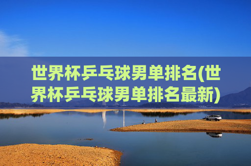 世界杯乒乓球男单排名(世界杯乒乓球男单排名最新)