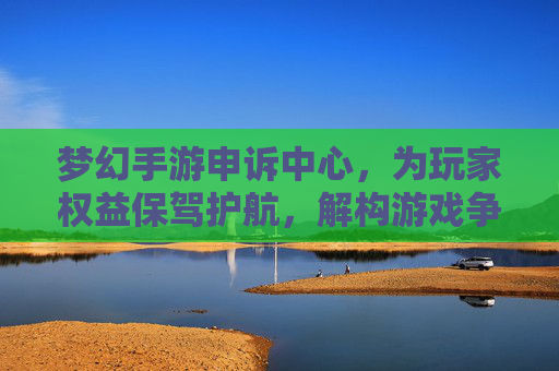 梦幻手游申诉中心,为玩家权益保驾护航,解构游戏争议的公平裁判所,梦幻手游申诉中心,为玩家权益保驾护航,解构游戏争议的公平裁判所