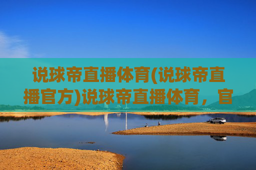 说球帝直播体育(说球帝直播官方)说球帝直播体育，官方体育赛事直播平台