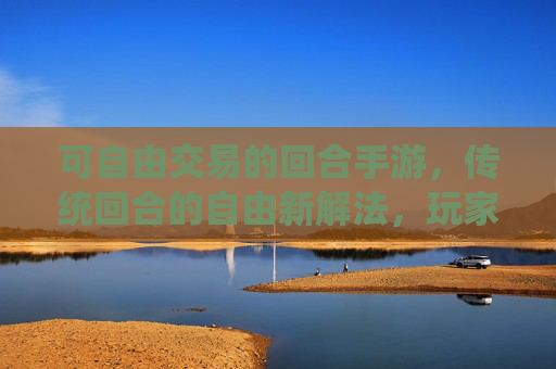 可自由交易的回合手游,传统回合的自由新解法,玩家自主性的革命性升级