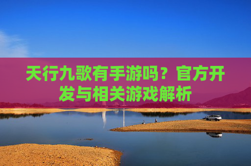 天行九歌有手游吗？官方开发与相关游戏解析