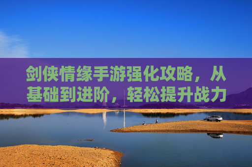 剑侠情缘手游强化攻略，从基础到进阶，轻松提升战力，打造最强装备