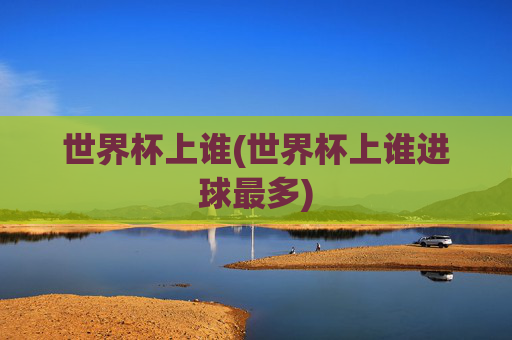 世界杯上谁(世界杯上谁进球最多)