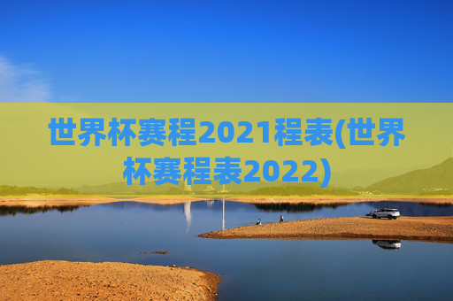 世界杯赛程2021程表(世界杯赛程表2022)