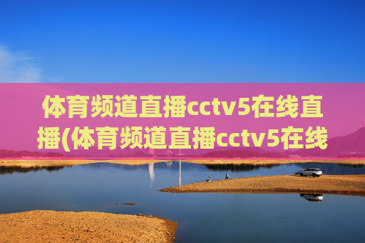 体育频道直播cctv5在线直播(体育频道直播cctv5在线直播观看)